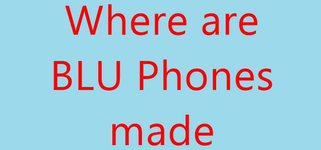 Where are blu phones made or manufactured